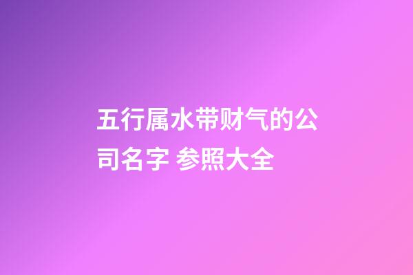 五行属水带财气的公司名字 参照大全-第1张-公司起名-玄机派